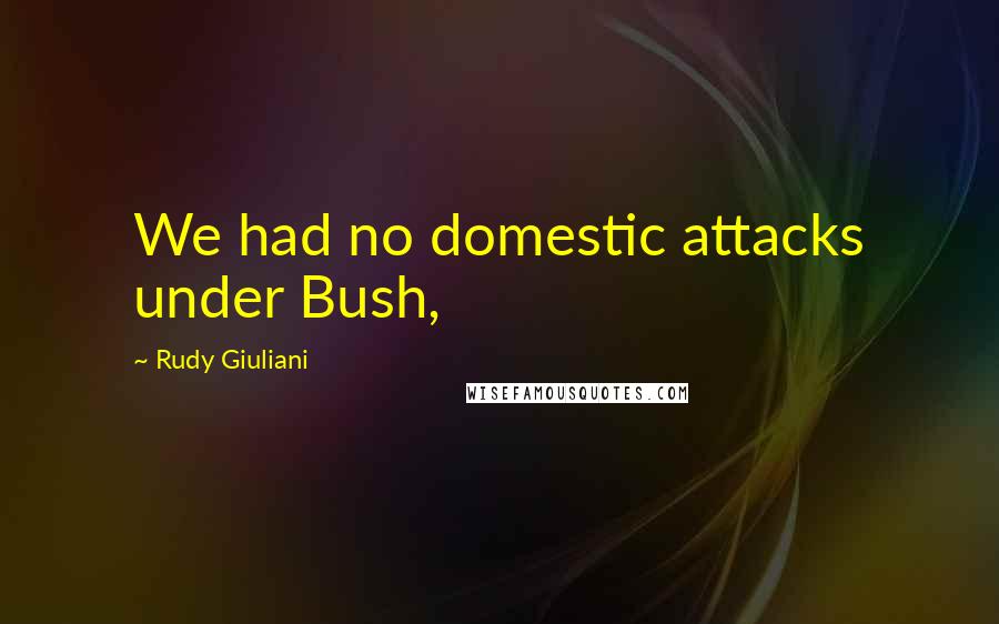 Rudy Giuliani Quotes: We had no domestic attacks under Bush,