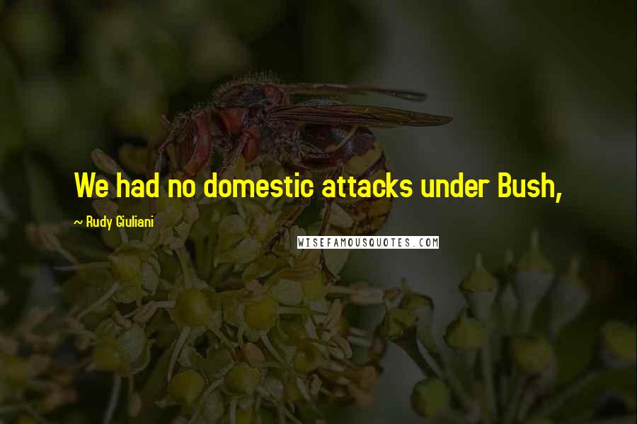 Rudy Giuliani Quotes: We had no domestic attacks under Bush,