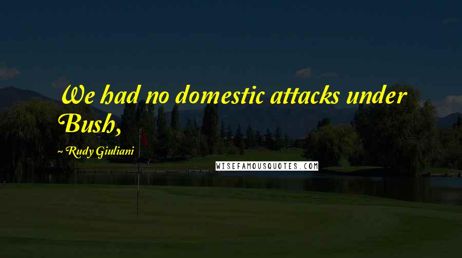 Rudy Giuliani Quotes: We had no domestic attacks under Bush,