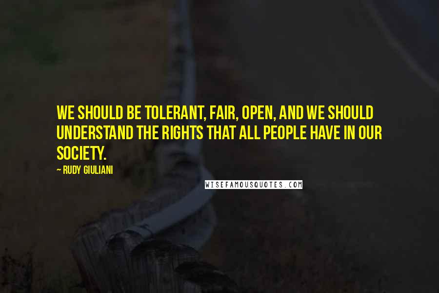 Rudy Giuliani Quotes: We should be tolerant, fair, open, and we should understand the rights that all people have in our society.