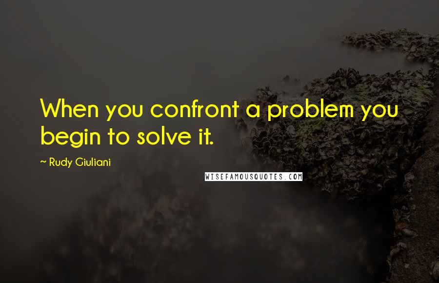 Rudy Giuliani Quotes: When you confront a problem you begin to solve it.