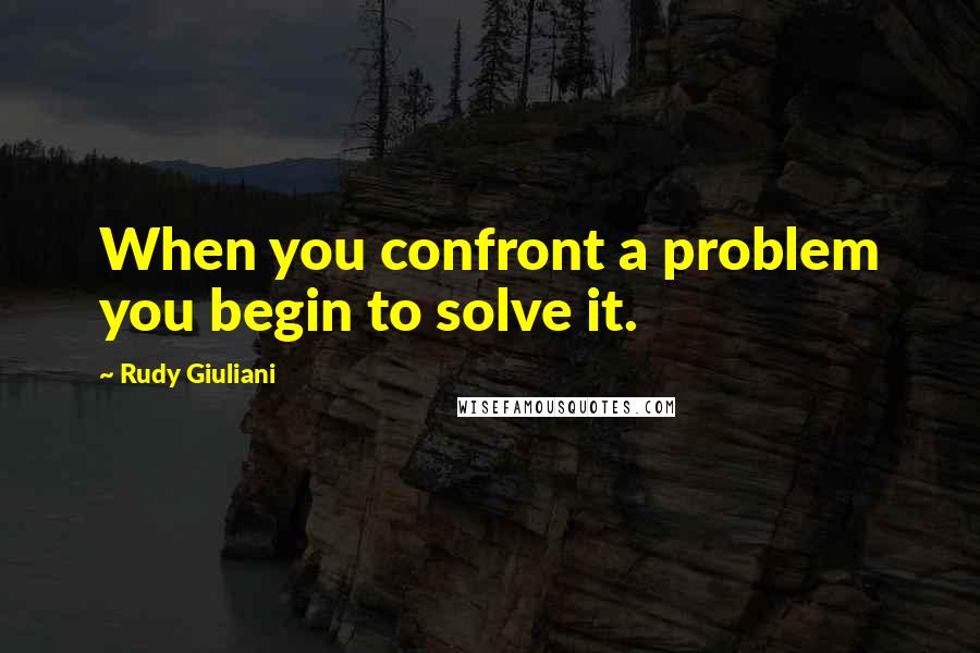 Rudy Giuliani Quotes: When you confront a problem you begin to solve it.