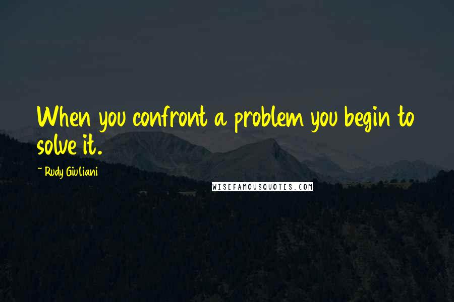 Rudy Giuliani Quotes: When you confront a problem you begin to solve it.