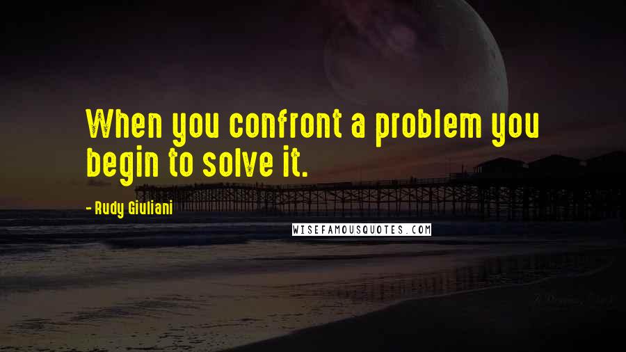 Rudy Giuliani Quotes: When you confront a problem you begin to solve it.