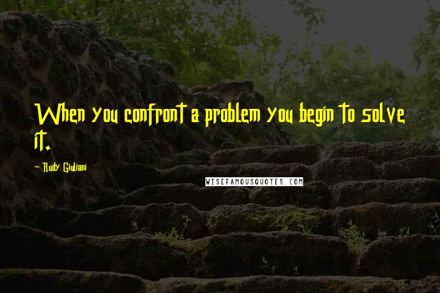 Rudy Giuliani Quotes: When you confront a problem you begin to solve it.