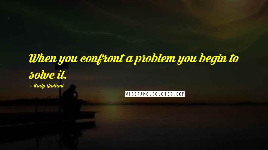 Rudy Giuliani Quotes: When you confront a problem you begin to solve it.