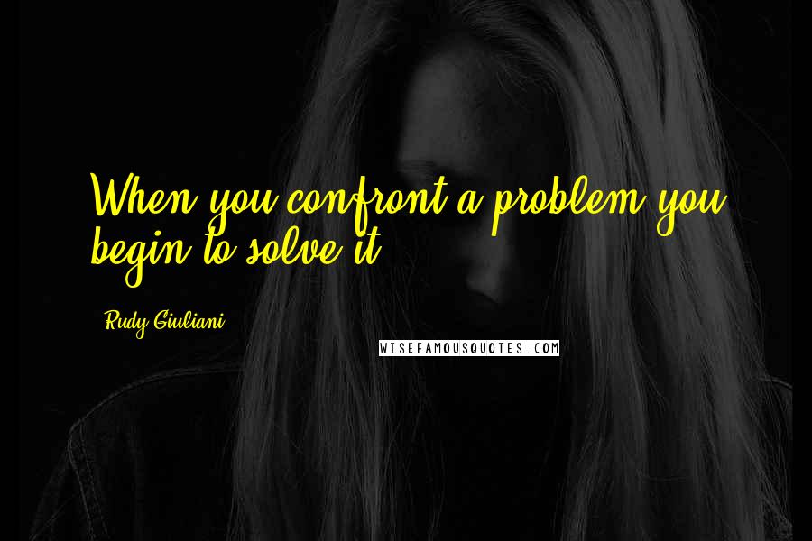 Rudy Giuliani Quotes: When you confront a problem you begin to solve it.