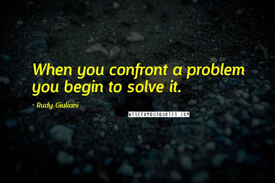 Rudy Giuliani Quotes: When you confront a problem you begin to solve it.