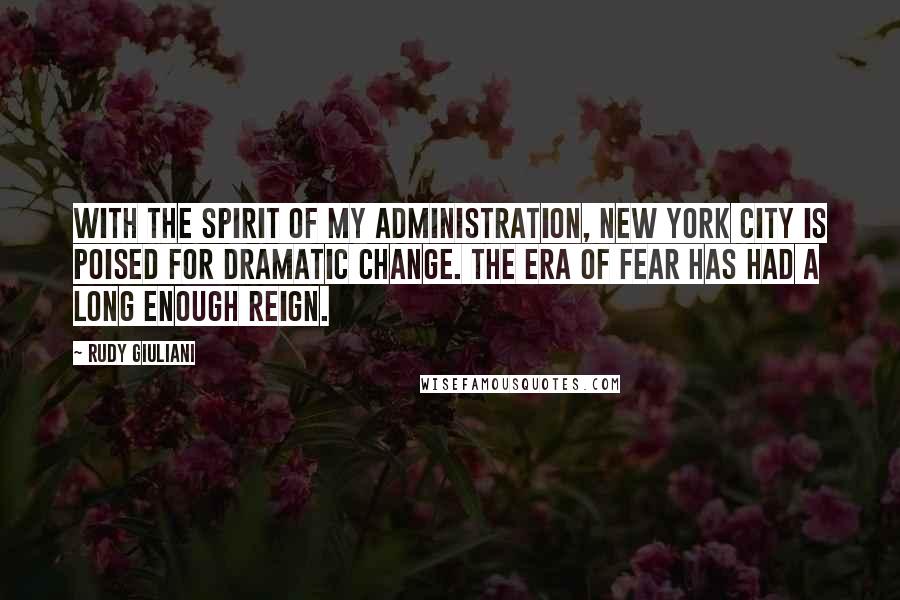Rudy Giuliani Quotes: With the spirit of my administration, New York City is poised for dramatic change. The era of fear has had a long enough reign.