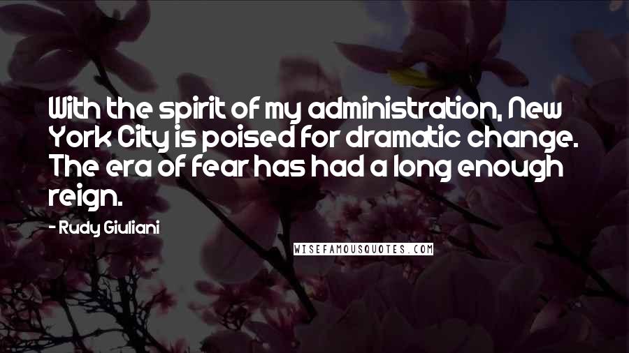 Rudy Giuliani Quotes: With the spirit of my administration, New York City is poised for dramatic change. The era of fear has had a long enough reign.