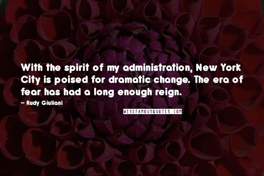 Rudy Giuliani Quotes: With the spirit of my administration, New York City is poised for dramatic change. The era of fear has had a long enough reign.