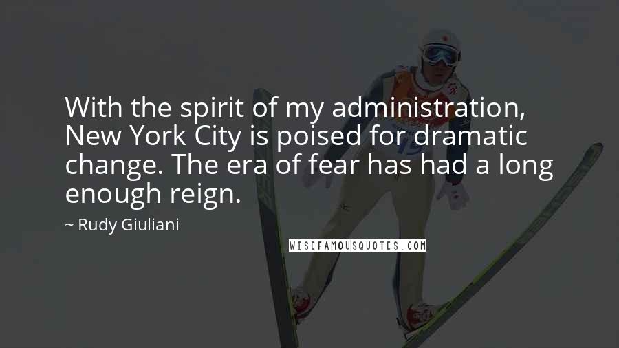 Rudy Giuliani Quotes: With the spirit of my administration, New York City is poised for dramatic change. The era of fear has had a long enough reign.