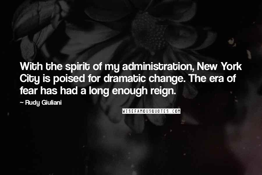 Rudy Giuliani Quotes: With the spirit of my administration, New York City is poised for dramatic change. The era of fear has had a long enough reign.