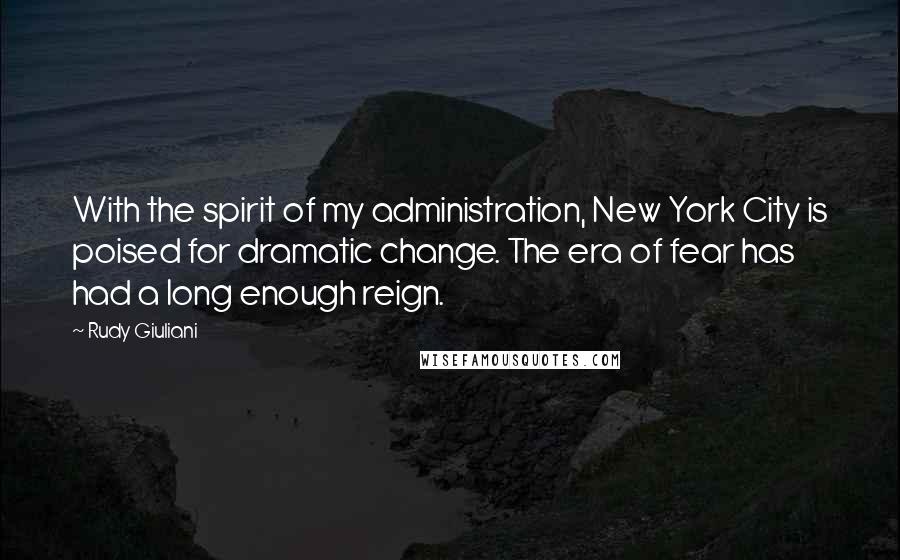 Rudy Giuliani Quotes: With the spirit of my administration, New York City is poised for dramatic change. The era of fear has had a long enough reign.