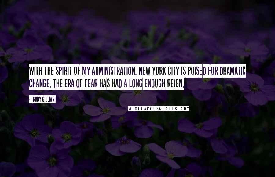 Rudy Giuliani Quotes: With the spirit of my administration, New York City is poised for dramatic change. The era of fear has had a long enough reign.