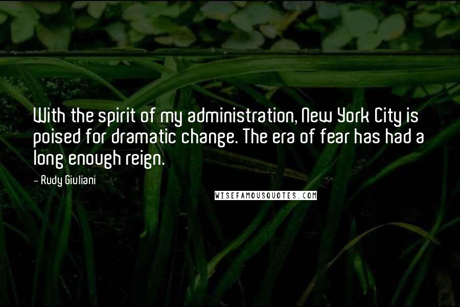 Rudy Giuliani Quotes: With the spirit of my administration, New York City is poised for dramatic change. The era of fear has had a long enough reign.