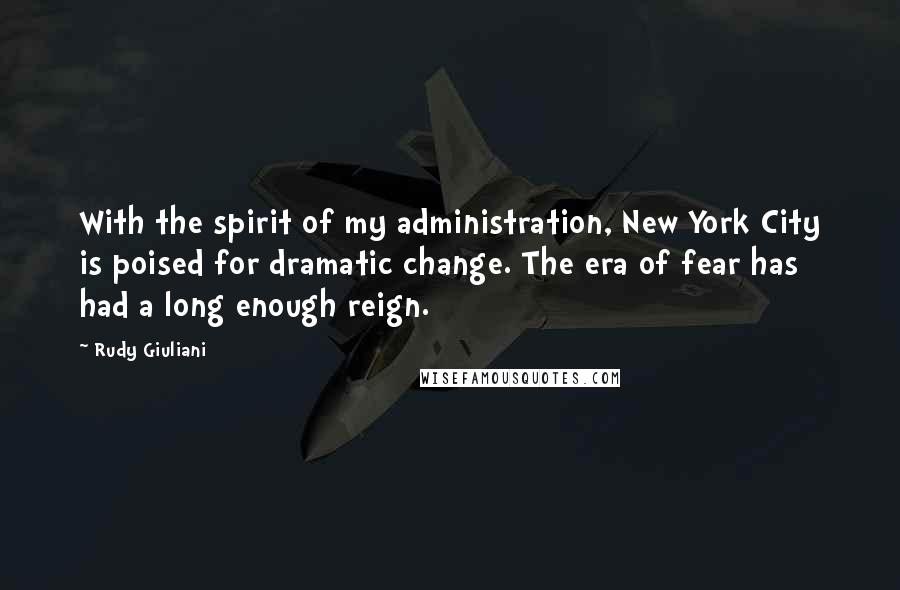 Rudy Giuliani Quotes: With the spirit of my administration, New York City is poised for dramatic change. The era of fear has had a long enough reign.