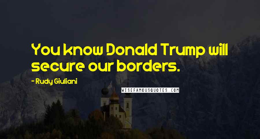 Rudy Giuliani Quotes: You know Donald Trump will secure our borders.