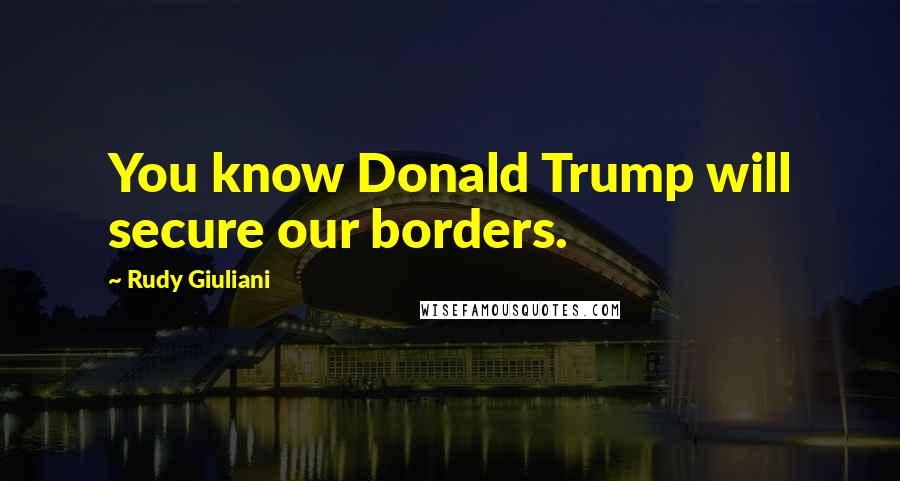 Rudy Giuliani Quotes: You know Donald Trump will secure our borders.