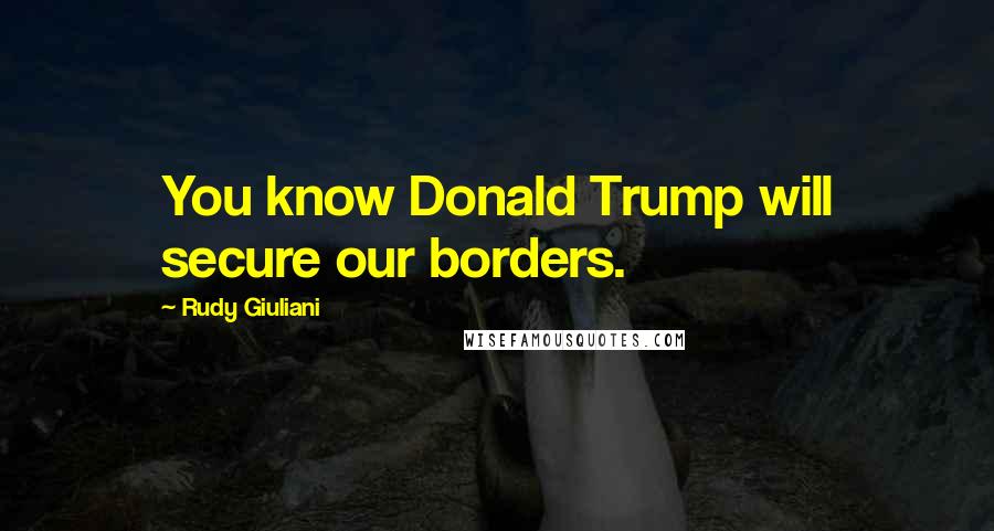 Rudy Giuliani Quotes: You know Donald Trump will secure our borders.