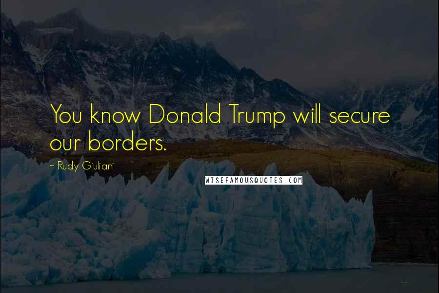 Rudy Giuliani Quotes: You know Donald Trump will secure our borders.