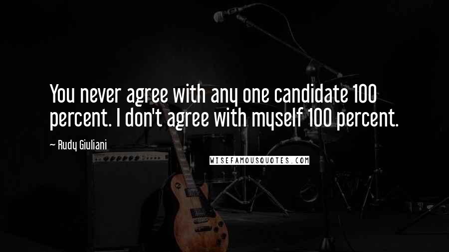 Rudy Giuliani Quotes: You never agree with any one candidate 100 percent. I don't agree with myself 100 percent.