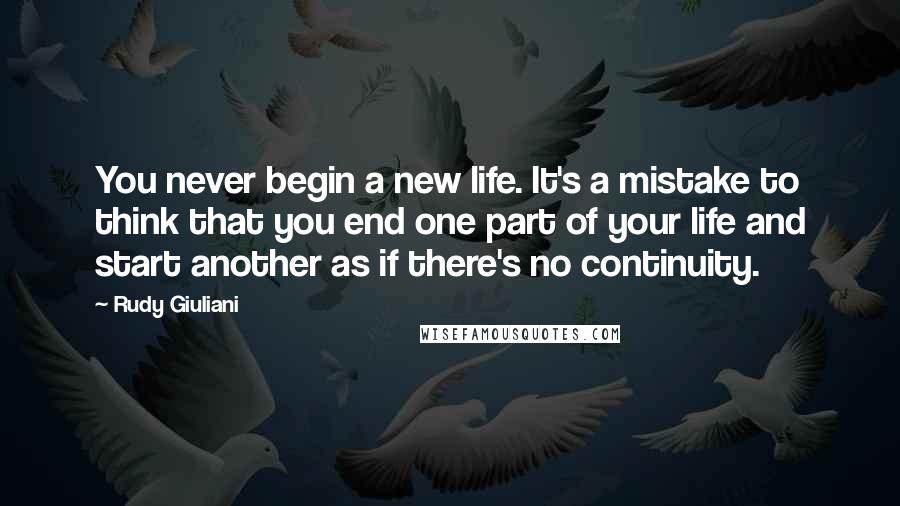Rudy Giuliani Quotes: You never begin a new life. It's a mistake to think that you end one part of your life and start another as if there's no continuity.