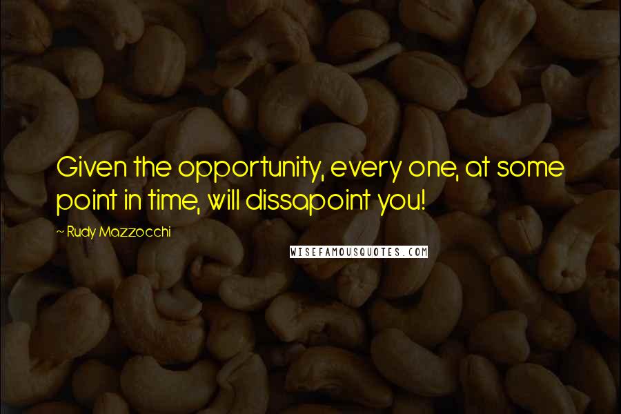 Rudy Mazzocchi Quotes: Given the opportunity, every one, at some point in time, will dissapoint you!