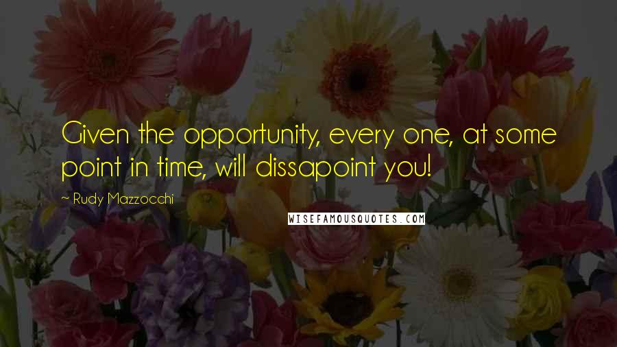 Rudy Mazzocchi Quotes: Given the opportunity, every one, at some point in time, will dissapoint you!