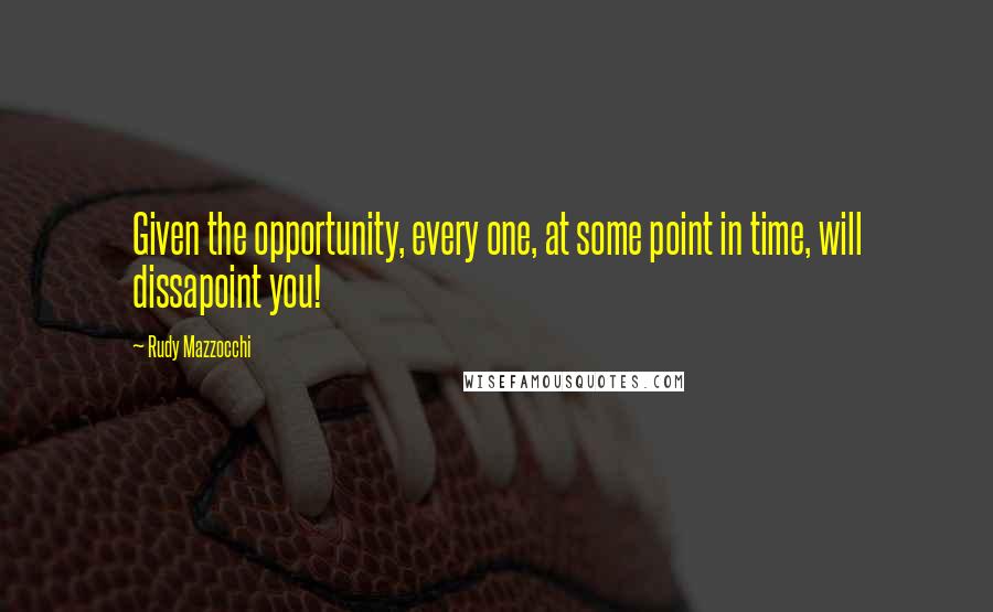 Rudy Mazzocchi Quotes: Given the opportunity, every one, at some point in time, will dissapoint you!