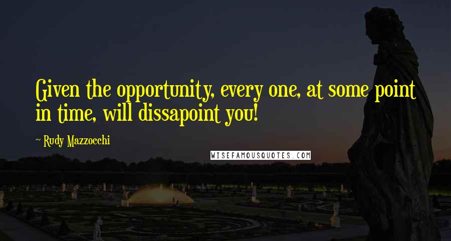 Rudy Mazzocchi Quotes: Given the opportunity, every one, at some point in time, will dissapoint you!