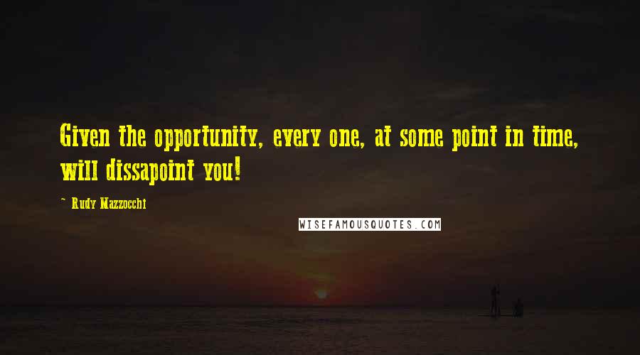 Rudy Mazzocchi Quotes: Given the opportunity, every one, at some point in time, will dissapoint you!