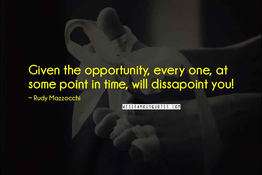 Rudy Mazzocchi Quotes: Given the opportunity, every one, at some point in time, will dissapoint you!