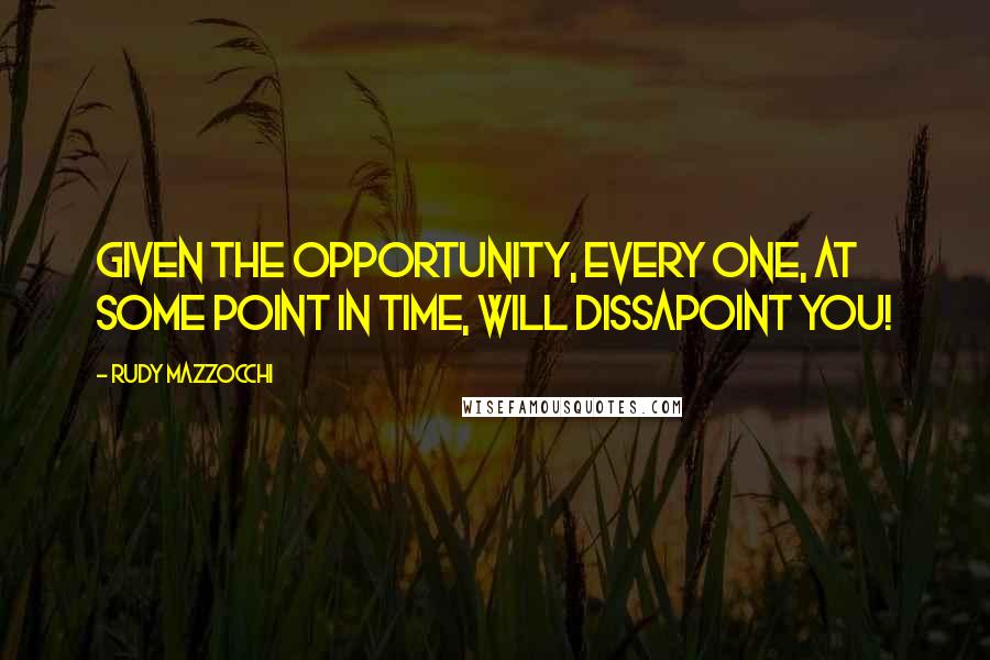 Rudy Mazzocchi Quotes: Given the opportunity, every one, at some point in time, will dissapoint you!
