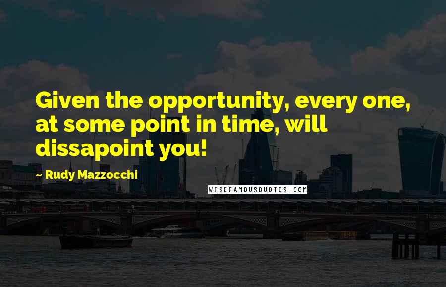 Rudy Mazzocchi Quotes: Given the opportunity, every one, at some point in time, will dissapoint you!