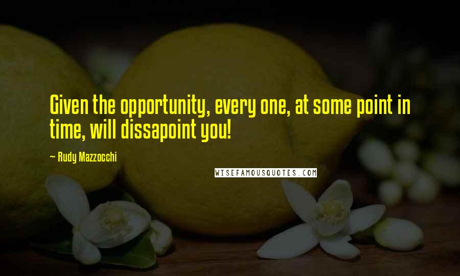 Rudy Mazzocchi Quotes: Given the opportunity, every one, at some point in time, will dissapoint you!