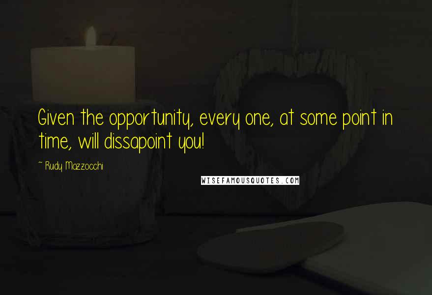 Rudy Mazzocchi Quotes: Given the opportunity, every one, at some point in time, will dissapoint you!