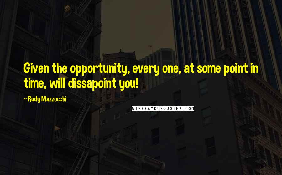 Rudy Mazzocchi Quotes: Given the opportunity, every one, at some point in time, will dissapoint you!