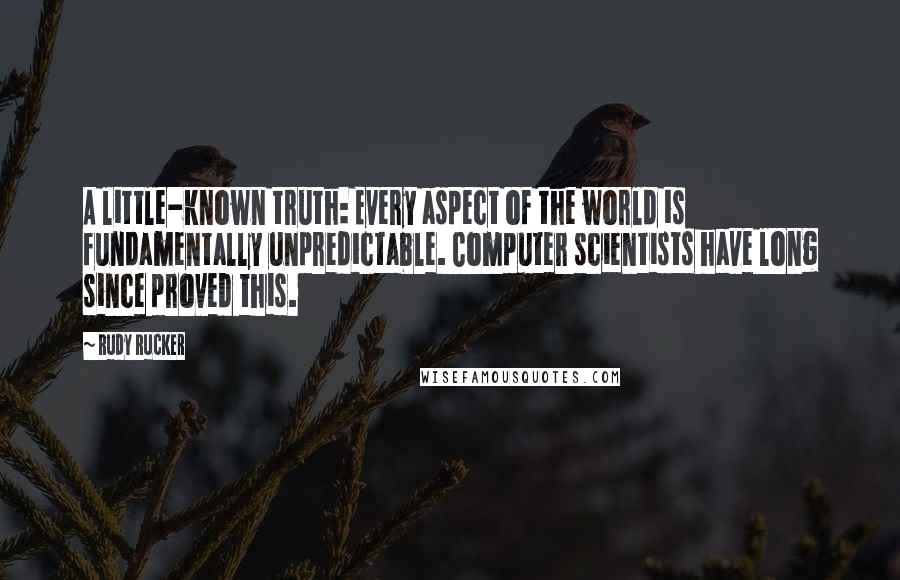 Rudy Rucker Quotes: A little-known truth: Every aspect of the world is fundamentally unpredictable. Computer scientists have long since proved this.