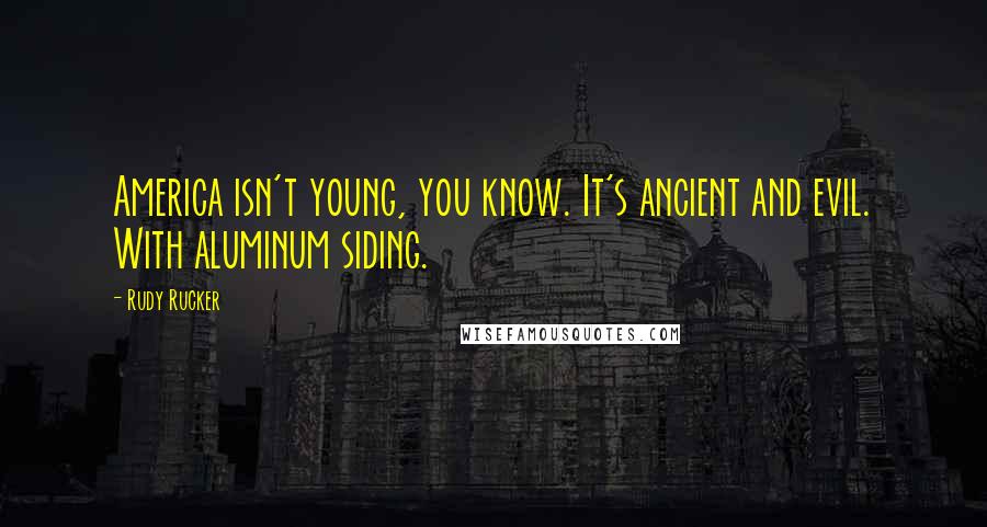 Rudy Rucker Quotes: America isn't young, you know. It's ancient and evil. With aluminum siding.