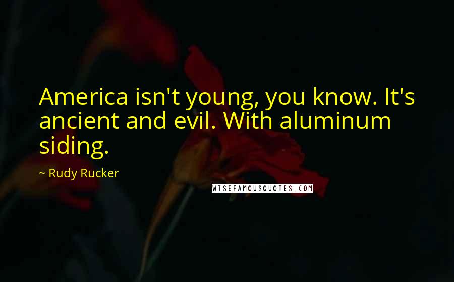 Rudy Rucker Quotes: America isn't young, you know. It's ancient and evil. With aluminum siding.