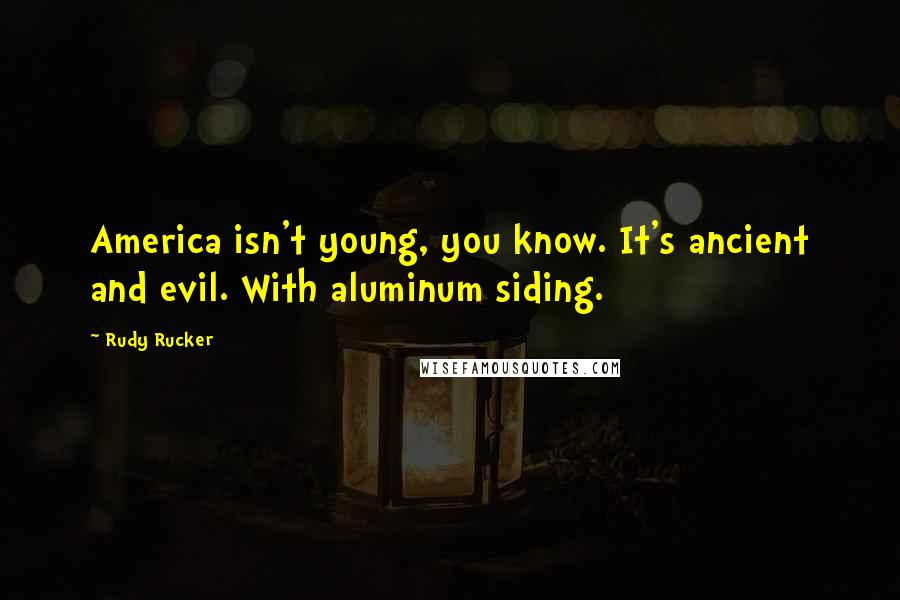 Rudy Rucker Quotes: America isn't young, you know. It's ancient and evil. With aluminum siding.