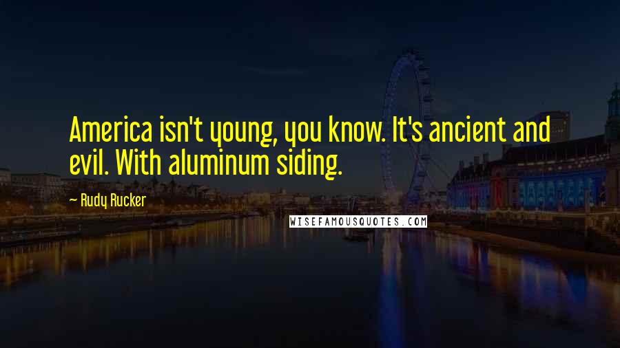 Rudy Rucker Quotes: America isn't young, you know. It's ancient and evil. With aluminum siding.