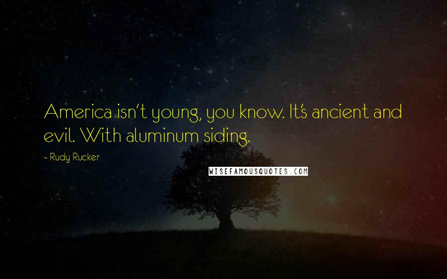 Rudy Rucker Quotes: America isn't young, you know. It's ancient and evil. With aluminum siding.