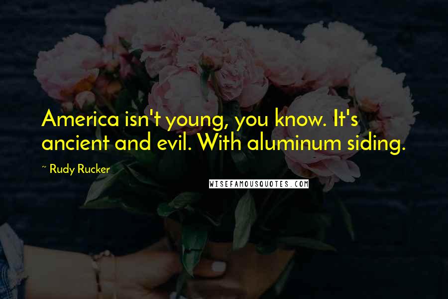 Rudy Rucker Quotes: America isn't young, you know. It's ancient and evil. With aluminum siding.