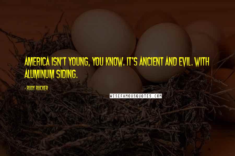Rudy Rucker Quotes: America isn't young, you know. It's ancient and evil. With aluminum siding.