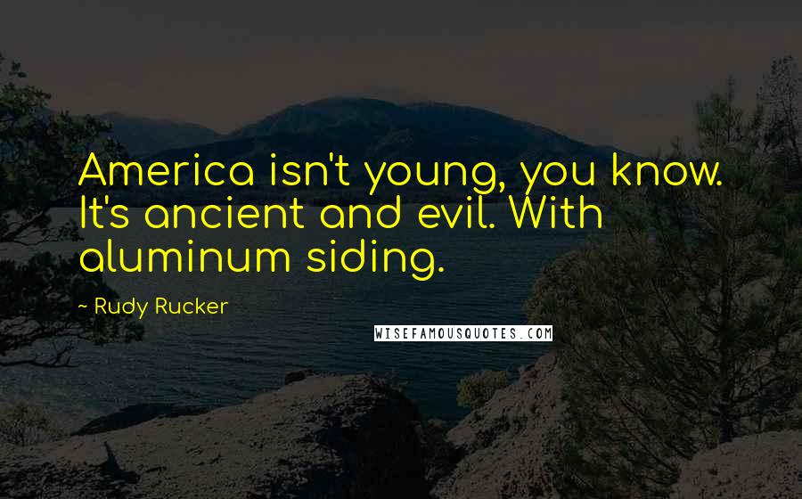 Rudy Rucker Quotes: America isn't young, you know. It's ancient and evil. With aluminum siding.