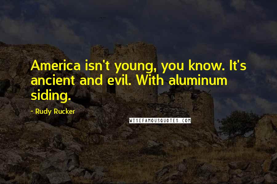 Rudy Rucker Quotes: America isn't young, you know. It's ancient and evil. With aluminum siding.