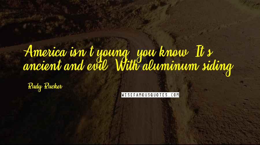Rudy Rucker Quotes: America isn't young, you know. It's ancient and evil. With aluminum siding.