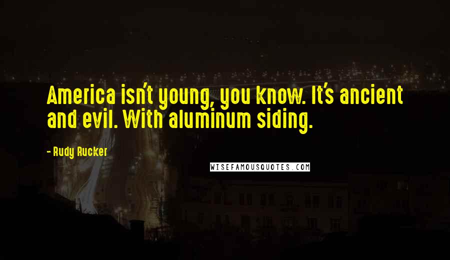 Rudy Rucker Quotes: America isn't young, you know. It's ancient and evil. With aluminum siding.